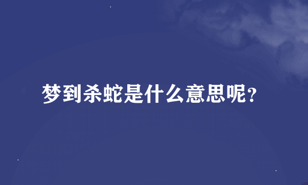 梦到杀蛇是什么意思呢？