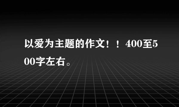 以爱为主题的作文！！400至500字左右。