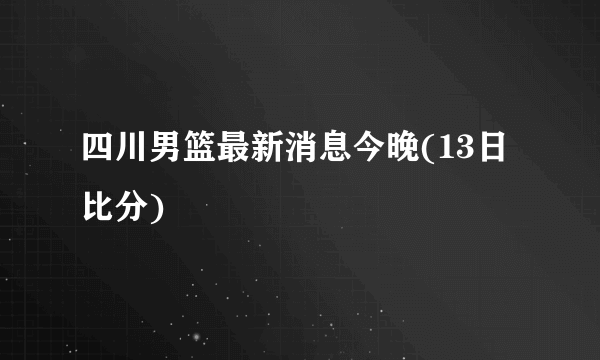 四川男篮最新消息今晚(13日比分)