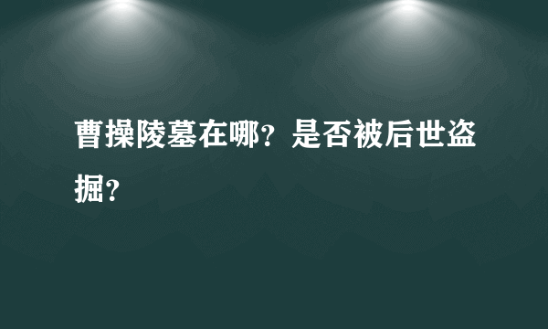 曹操陵墓在哪？是否被后世盗掘？