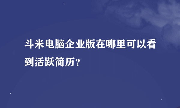 斗米电脑企业版在哪里可以看到活跃简历？