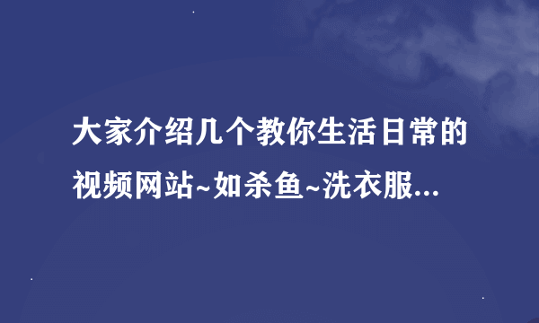 大家介绍几个教你生活日常的视频网站~如杀鱼~洗衣服~煮饭等等其他！！