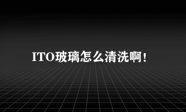 ITO玻璃怎么清洗啊！