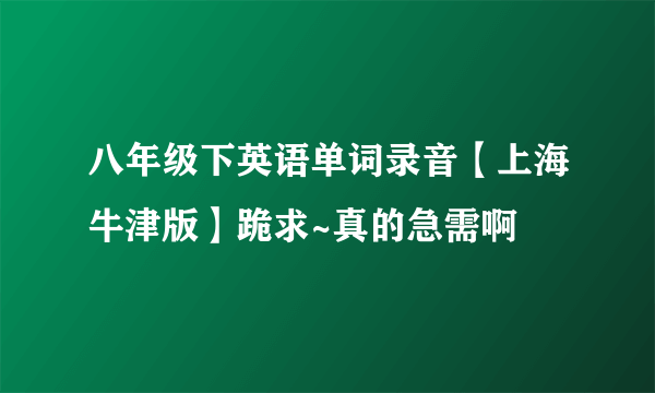 八年级下英语单词录音【上海牛津版】跪求~真的急需啊