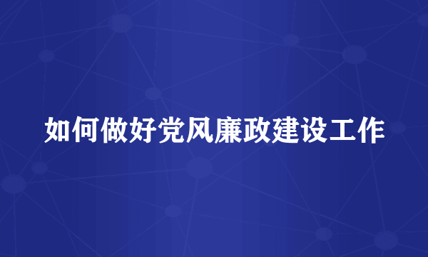 如何做好党风廉政建设工作