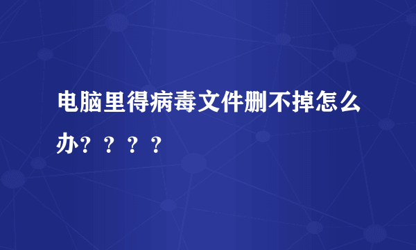 电脑里得病毒文件删不掉怎么办？？？？