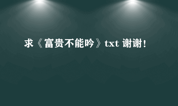 求《富贵不能吟》txt 谢谢！