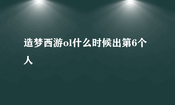 造梦西游ol什么时候出第6个人