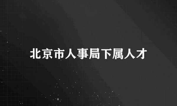 北京市人事局下属人才