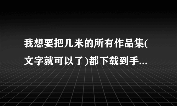 我想要把几米的所有作品集(文字就可以了)都下载到手机里用电子书阅读。谁有文字的啊!!!全都要!!