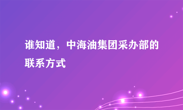 谁知道，中海油集团采办部的联系方式