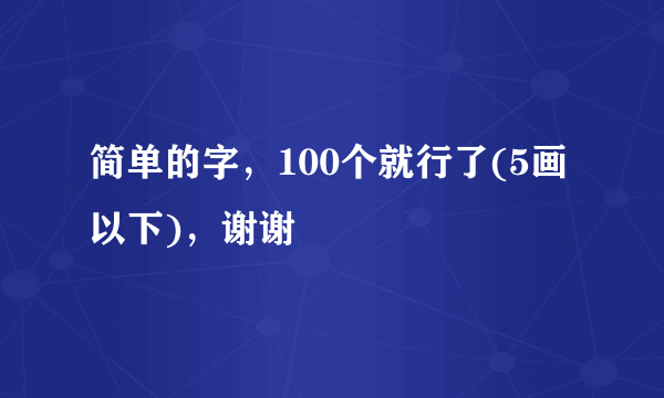 简单的字，100个就行了(5画以下)，谢谢