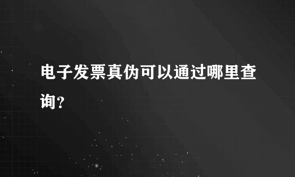 电子发票真伪可以通过哪里查询？