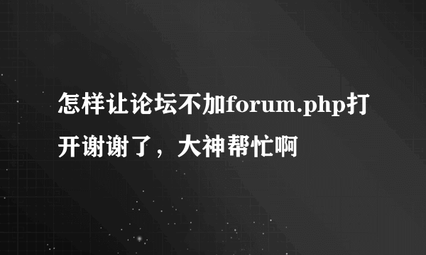 怎样让论坛不加forum.php打开谢谢了，大神帮忙啊