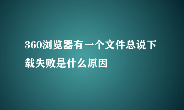 360浏览器有一个文件总说下载失败是什么原因