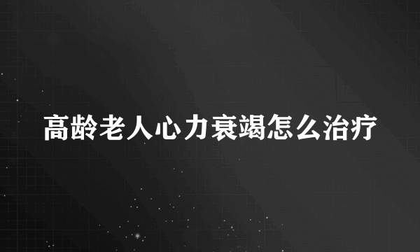 高龄老人心力衰竭怎么治疗