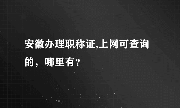 安徽办理职称证,上网可查询的，哪里有？