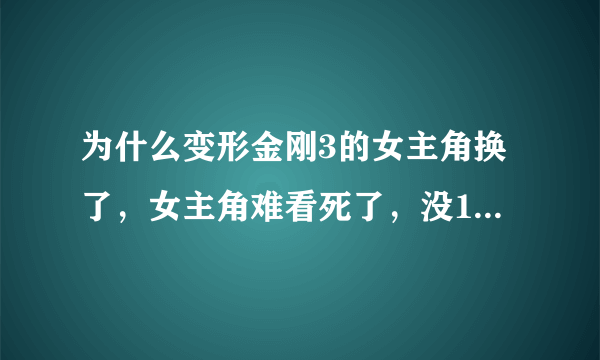 为什么变形金刚3的女主角换了，女主角难看死了，没1-2的女主角有霸气....