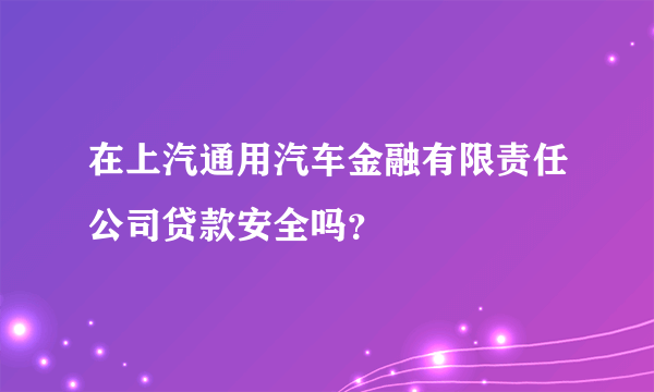 在上汽通用汽车金融有限责任公司贷款安全吗？