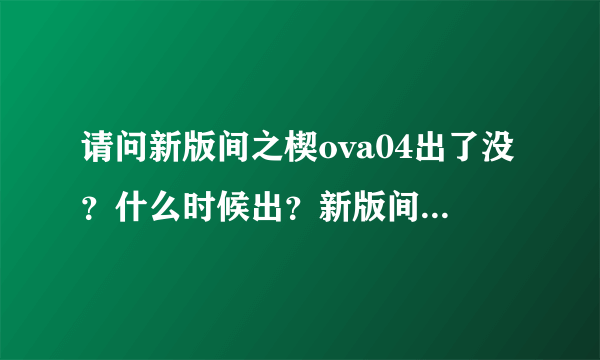 请问新版间之楔ova04出了没？什么时候出？新版间之契总共有几话？，有ova04的话，发给我一下