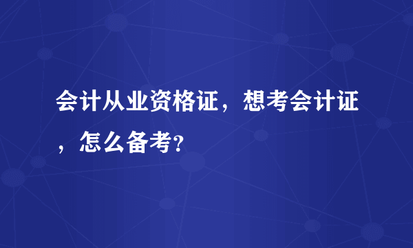 会计从业资格证，想考会计证，怎么备考？