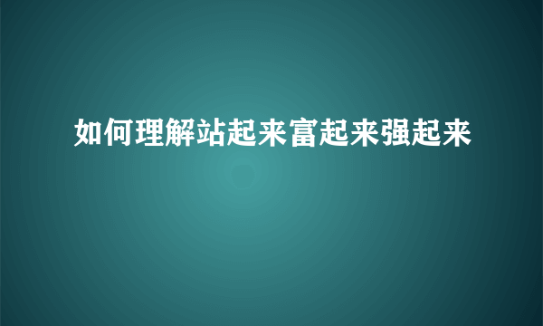 如何理解站起来富起来强起来