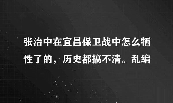 张治中在宜昌保卫战中怎么牺性了的，历史都搞不清。乱编