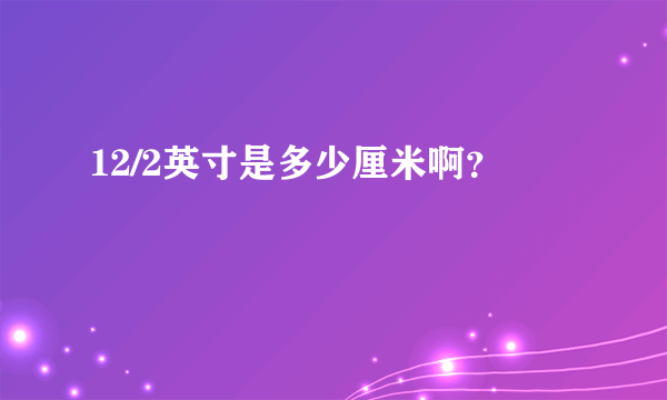 12/2英寸是多少厘米啊？