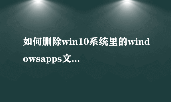 如何删除win10系统里的windowsapps文件夹？ 之前在电脑设置的时候不小心