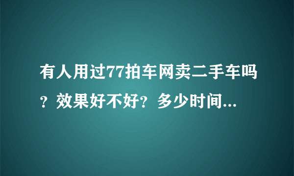 有人用过77拍车网卖二手车吗？效果好不好？多少时间能卖出去？