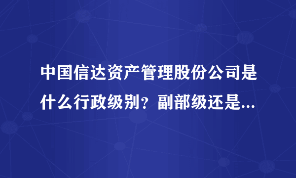 中国信达资产管理股份公司是什么行政级别？副部级还是正司局级？