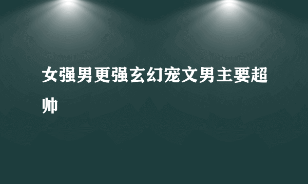 女强男更强玄幻宠文男主要超帅