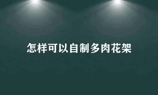 怎样可以自制多肉花架