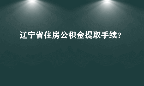 辽宁省住房公积金提取手续？