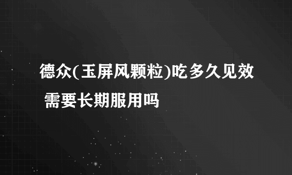 德众(玉屏风颗粒)吃多久见效 需要长期服用吗