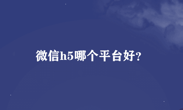 微信h5哪个平台好？