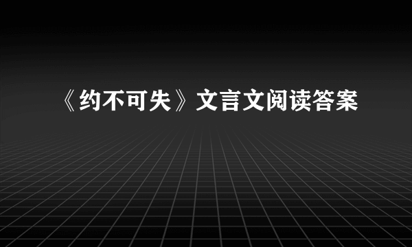 《约不可失》文言文阅读答案