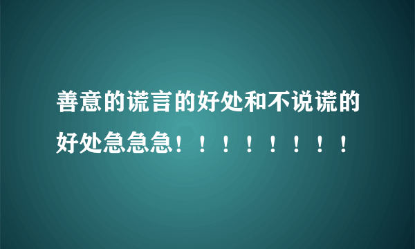 善意的谎言的好处和不说谎的好处急急急！！！！！！！！