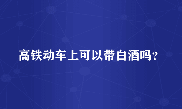 高铁动车上可以带白酒吗？