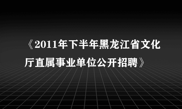 《2011年下半年黑龙江省文化厅直属事业单位公开招聘》