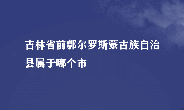 吉林省前郭尔罗斯蒙古族自治县属于哪个市