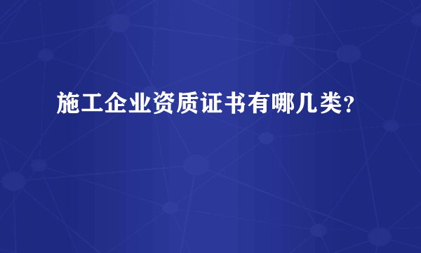 施工企业资质证书有哪几类？