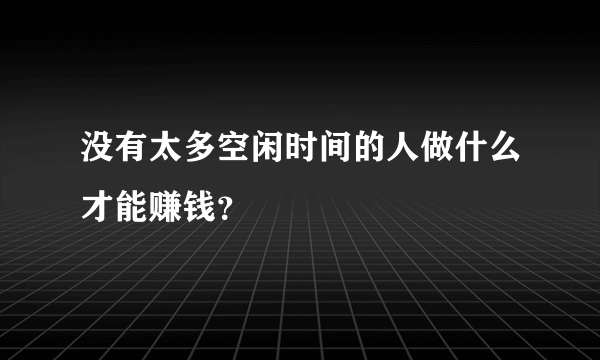 没有太多空闲时间的人做什么才能赚钱？