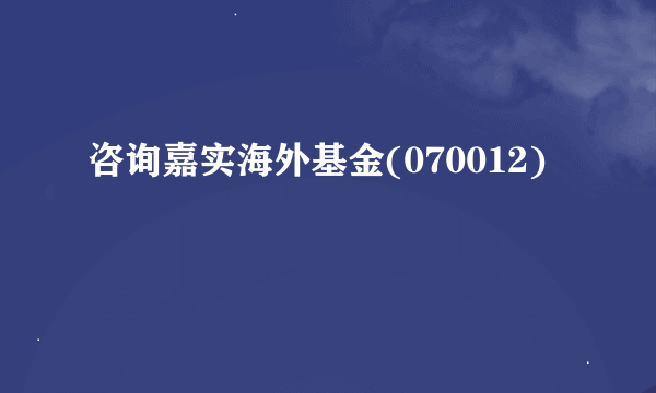 咨询嘉实海外基金(070012)