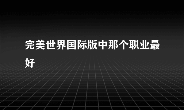 完美世界国际版中那个职业最好