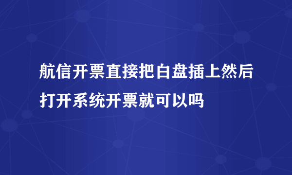 航信开票直接把白盘插上然后打开系统开票就可以吗