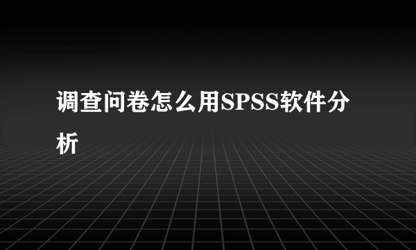 调查问卷怎么用SPSS软件分析