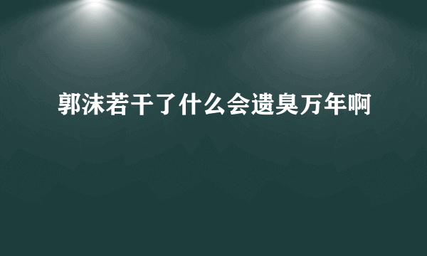 郭沫若干了什么会遗臭万年啊