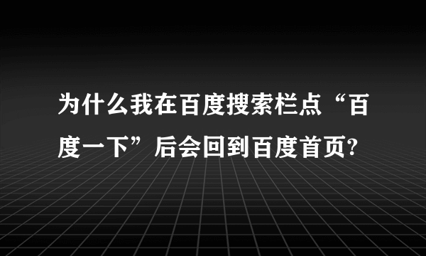 为什么我在百度搜索栏点“百度一下”后会回到百度首页?