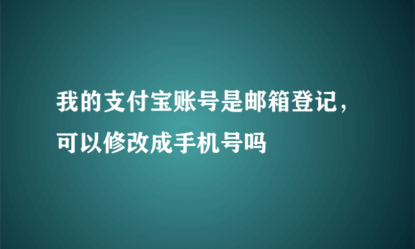 我的支付宝账号是邮箱登记，可以修改成手机号吗